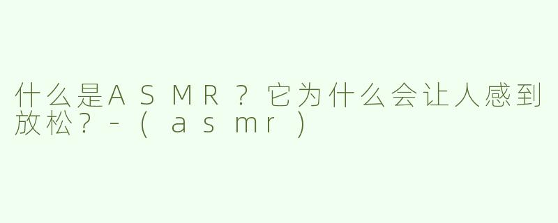 什么是ASMR？它为什么会让人感到放松？-(asmr)