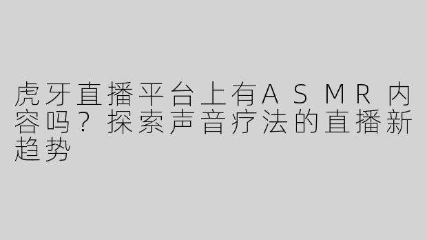 虎牙直播平台上有ASMR内容吗？探索声音疗法的直播新趋势