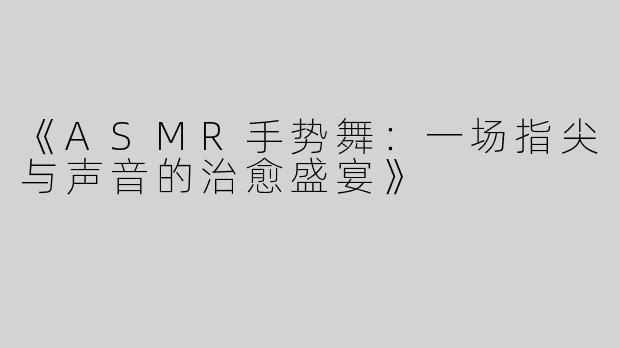 《ASMR手势舞：一场指尖与声音的治愈盛宴》