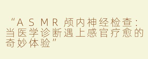 “ASMR颅内神经检查：当医学诊断遇上感官疗愈的奇妙体验”