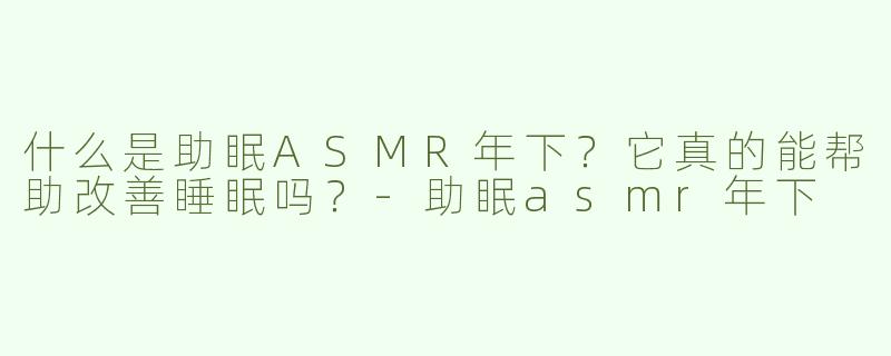 什么是助眠ASMR年下？它真的能帮助改善睡眠吗？-助眠asmr年下