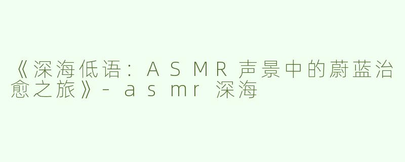《深海低语：ASMR声景中的蔚蓝治愈之旅》-asmr深海