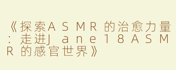 《探索ASMR的治愈力量：走进Jane18ASMR的感官世界》