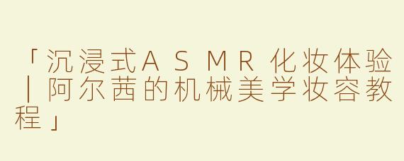 「沉浸式ASMR化妆体验｜阿尔茜的机械美学妆容教程」