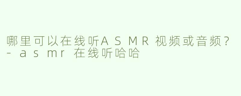 哪里可以在线听ASMR视频或音频？-asmr在线听哈哈