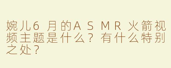 婉儿6月的ASMR火箭视频主题是什么？有什么特别之处？