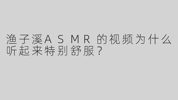 渔子溪ASMR的视频为什么听起来特别舒服？