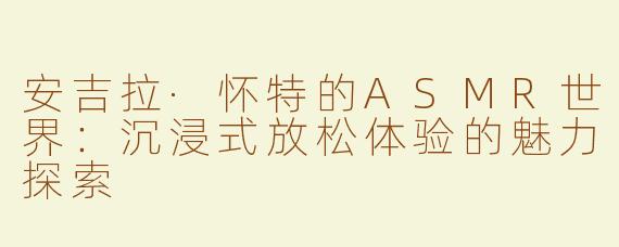 安吉拉·怀特的ASMR世界：沉浸式放松体验的魅力探索