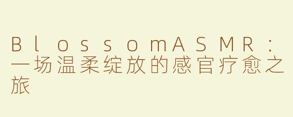 BlossomASMR：一场温柔绽放的感官疗愈之旅