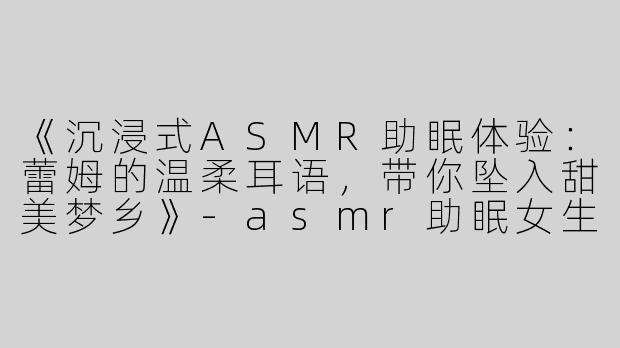 《沉浸式ASMR助眠体验：蕾姆的温柔耳语，带你坠入甜美梦乡》