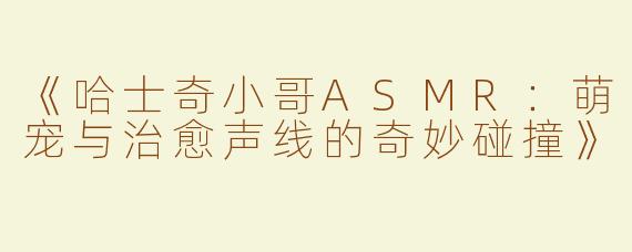 《哈士奇小哥ASMR：萌宠与治愈声线的奇妙碰撞》