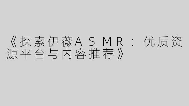 《探索伊薇ASMR：优质资源平台与内容推荐》