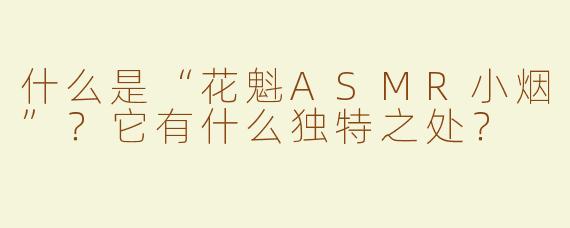 什么是“花魁ASMR小烟”？它有什么独特之处？