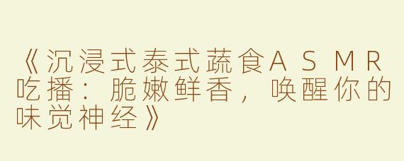《沉浸式泰式蔬食ASMR吃播：脆嫩鲜香，唤醒你的味觉神经》