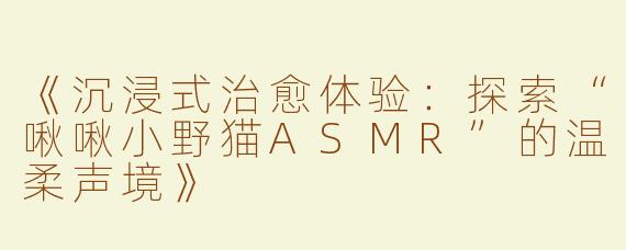 《沉浸式治愈体验：探索“啾啾小野猫ASMR”的温柔声境》