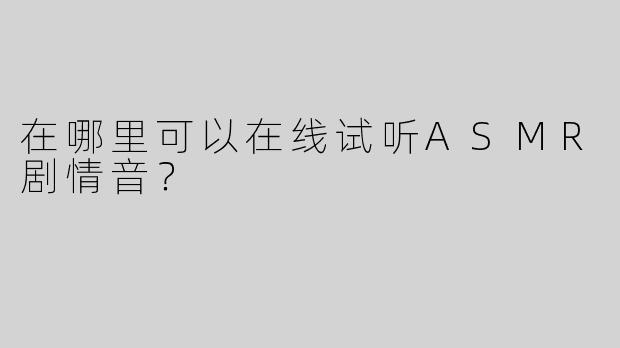 在哪里可以在线试听ASMR剧情音？