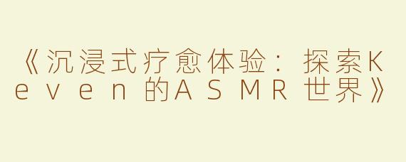 《沉浸式疗愈体验：探索Keven的ASMR世界》
