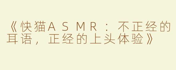 《快猫ASMR：不正经的耳语，正经的上头体验》