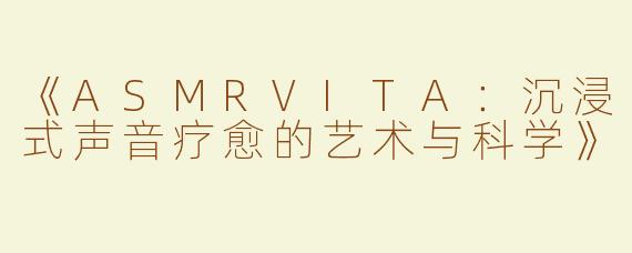 《ASMRVITA：沉浸式声音疗愈的艺术与科学》