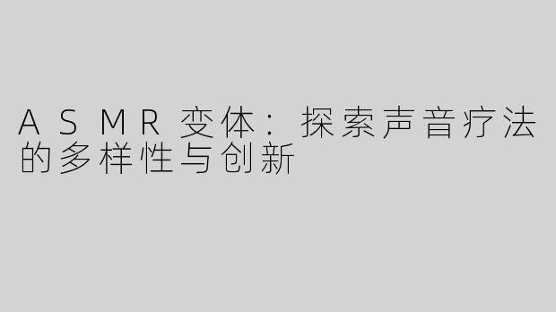 ASMR变体：探索声音疗法的多样性与创新
