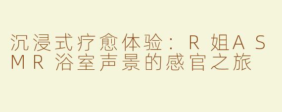沉浸式疗愈体验：R姐ASMR浴室声景的感官之旅