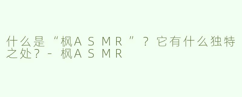 什么是“枫ASMR”？它有什么独特之处？-枫ASMR