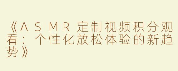 《ASMR定制视频积分观看：个性化放松体验的新趋势》