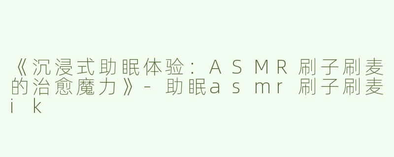 《沉浸式助眠体验：ASMR刷子刷麦的治愈魔力》-助眠asmr刷子刷麦ik