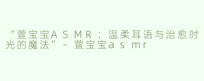“萱宝宝ASMR：温柔耳语与治愈时光的魔法”