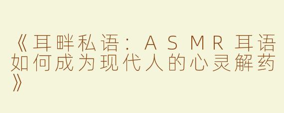 《耳畔私语：ASMR耳语如何成为现代人的心灵解药》