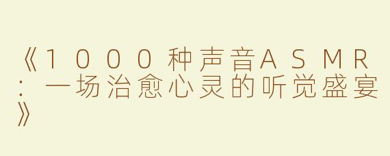 《1000种声音ASMR：一场治愈心灵的听觉盛宴》