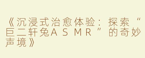 《沉浸式治愈体验：探索“巨二轩兔ASMR”的奇妙声境》