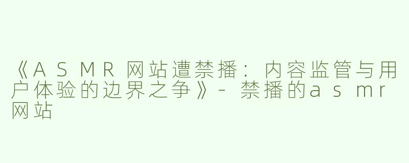 《ASMR网站遭禁播：内容监管与用户体验的边界之争》-禁播的asmr网站