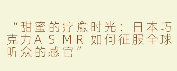 “甜蜜的疗愈时光：日本巧克力ASMR如何征服全球听众的感官”