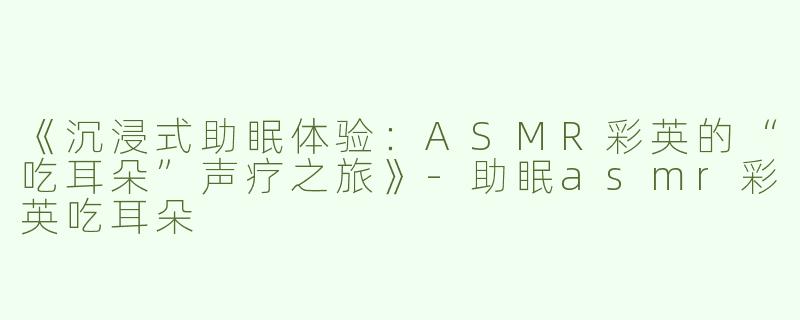 《沉浸式助眠体验：ASMR彩英的“吃耳朵”声疗之旅》-助眠asmr彩英吃耳朵