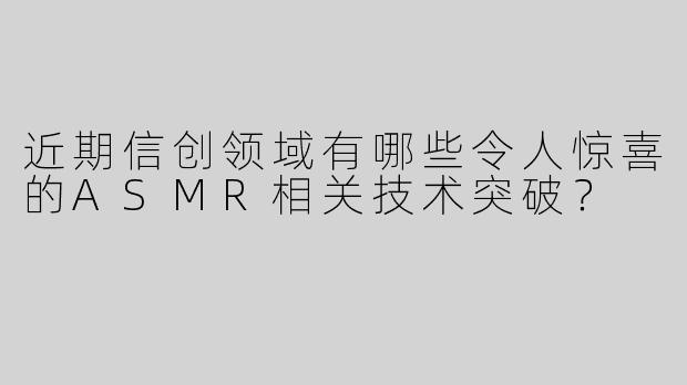 近期信创领域有哪些令人惊喜的ASMR相关技术突破？