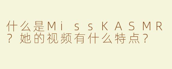 什么是MissKASMR？她的视频有什么特点？