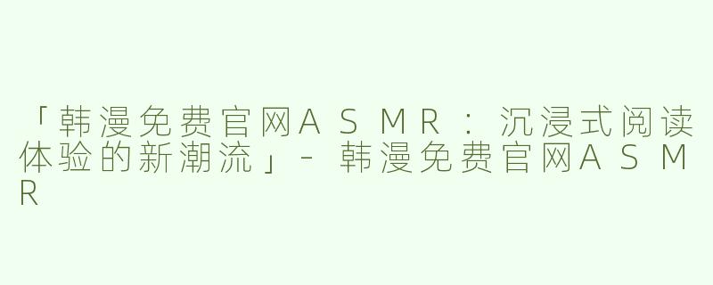 「韩漫免费官网ASMR：沉浸式阅读体验的新潮流」-韩漫免费官网ASMR
