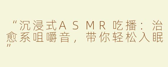 “沉浸式ASMR吃播：治愈系咀嚼音，带你轻松入眠”