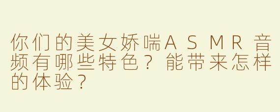 你们的美女娇喘ASMR音频有哪些特色？能带来怎样的体验？