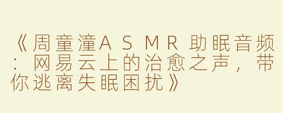 《周童潼ASMR助眠音频：网易云上的治愈之声，带你逃离失眠困扰》