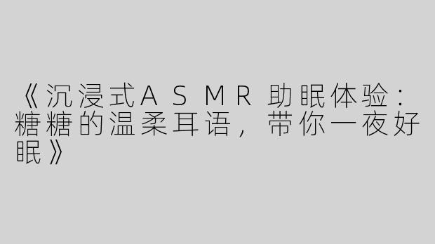 《沉浸式ASMR助眠体验：糖糖的温柔耳语，带你一夜好眠》