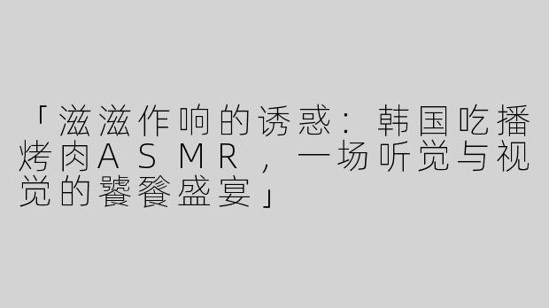 「滋滋作响的诱惑：韩国吃播烤肉ASMR，一场听觉与视觉的饕餮盛宴」