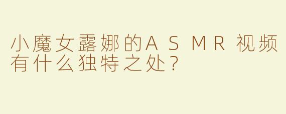 小魔女露娜的ASMR视频有什么独特之处？