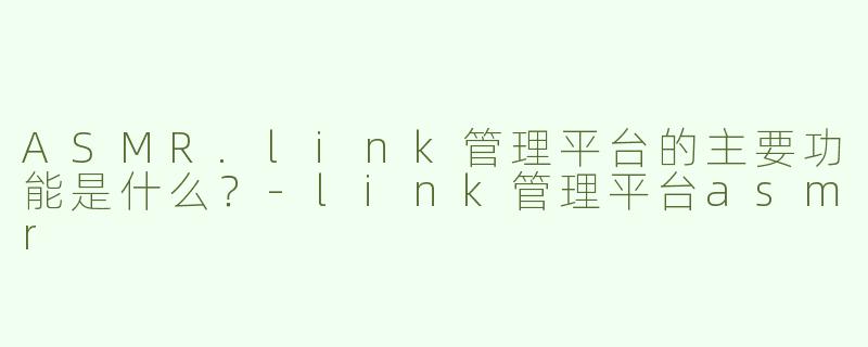 ASMR.link管理平台的主要功能是什么？-link管理平台asmr