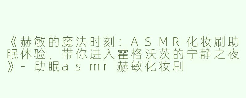 《赫敏的魔法时刻：ASMR化妆刷助眠体验，带你进入霍格沃茨的宁静之夜》-助眠asmr赫敏化妆刷