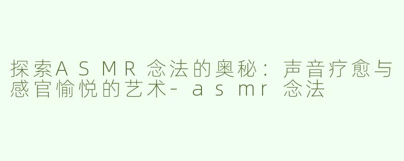 探索ASMR念法的奥秘：声音疗愈与感官愉悦的艺术-asmr念法