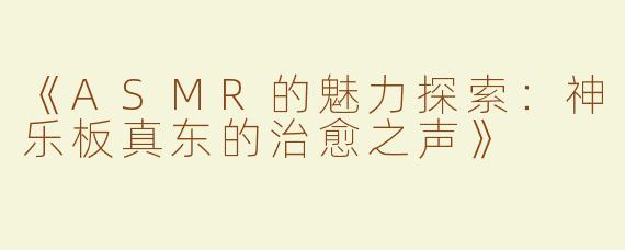 《ASMR的魅力探索：神乐板真东的治愈之声》