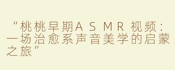 “桃桃早期ASMR视频：一场治愈系声音美学的启蒙之旅”