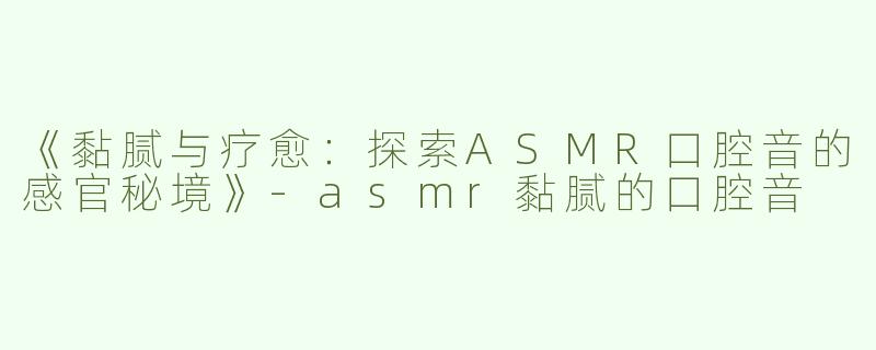 《黏腻与疗愈：探索ASMR口腔音的感官秘境》